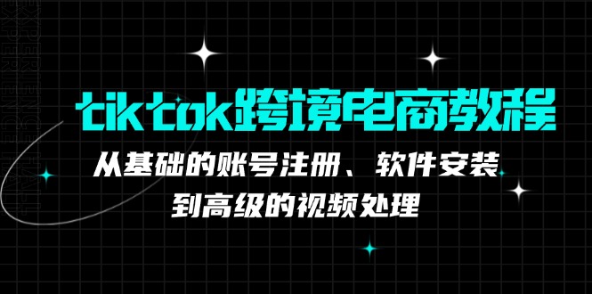 (12782期)tiktok跨境电商教程:从基础的账号注册、软件安装,到高级的视频处理-解忧云网络