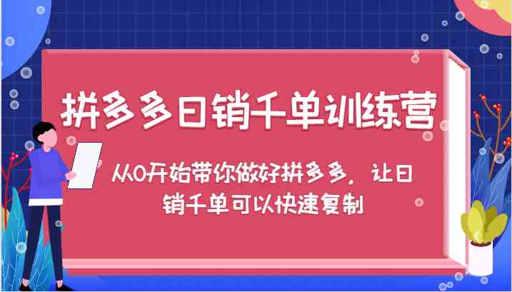拼多多日销千单训练营,从0开始带你做好拼多多,让日销千单可以快速复制-解忧云网络
