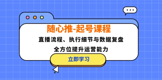 (12801期)随心推-起号课程:直播流程、执行细节与数据复盘,全方位提升运营能力-解忧云网络