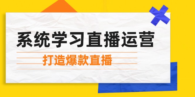 (12802期)系统学习直播运营:掌握起号方法、主播能力、小店随心推,打造爆款直播-解忧云网络