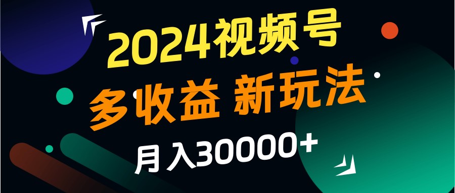 2024视频号多收益的新玩法,月入3w+,新手小白都能简单上手!-解忧云网络