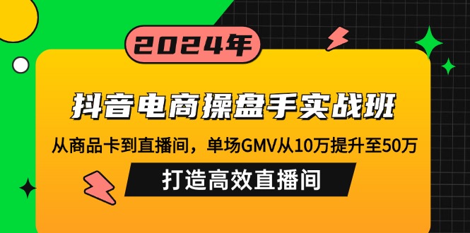 (12845期)抖音电商操盘手实战班:从商品卡到直播间,单场GMV从10万提升至50万,…-解忧云网络