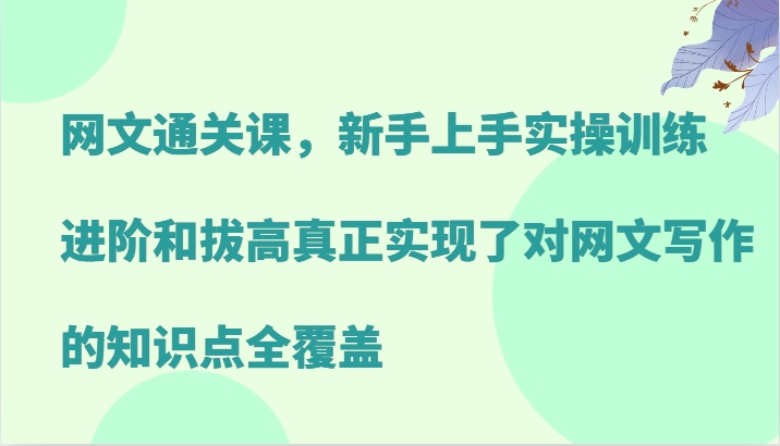 网文通关课,新手上手实操训练,进阶和拔高真正实现了对网文写作的知识点全覆盖-解忧云网络