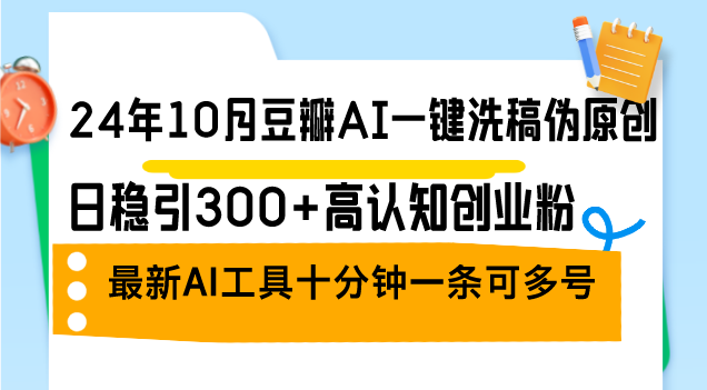 (12871期)24年10月豆瓣AI一键洗稿伪原创,日稳引300+高认知创业粉,最新AI工具十…-解忧云网络