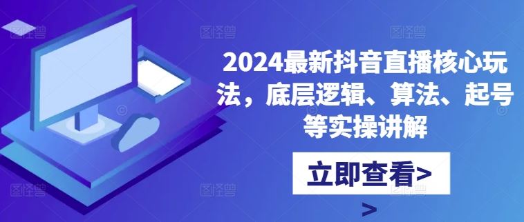 2024最新抖音直播核心玩法,底层逻辑、算法、起号等实操讲解-解忧云网络