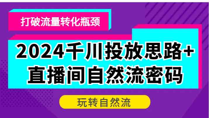 2024千川投放思路+直播间自然流密码,打破流量转化瓶颈,玩转自然流-解忧云网络