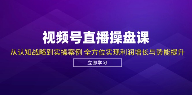 视频号直播操盘课,从认知战略到实操案例 全方位实现利润增长与势能提升-解忧云网络
