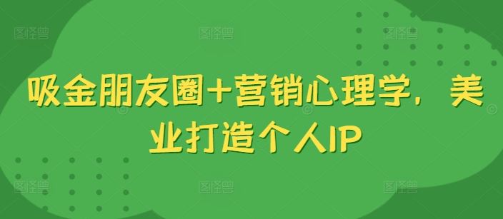 吸金朋友圈+营销心理学,美业打造个人IP-解忧云网络