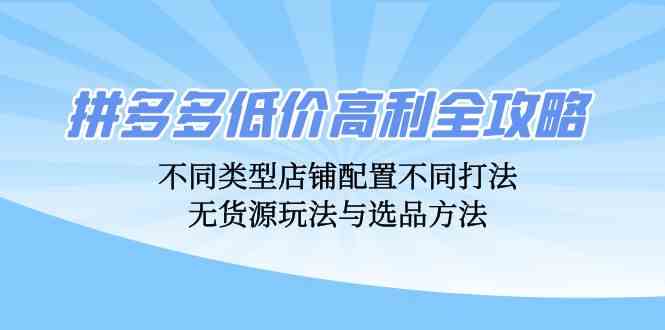 拼多多低价高利全攻略:不同类型店铺配置不同打法,无货源玩法与选品方法-解忧云网络