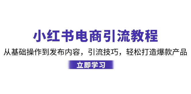 (12913期)小红书电商引流教程:从基础操作到发布内容,引流技巧,轻松打造爆款产品-解忧云网络