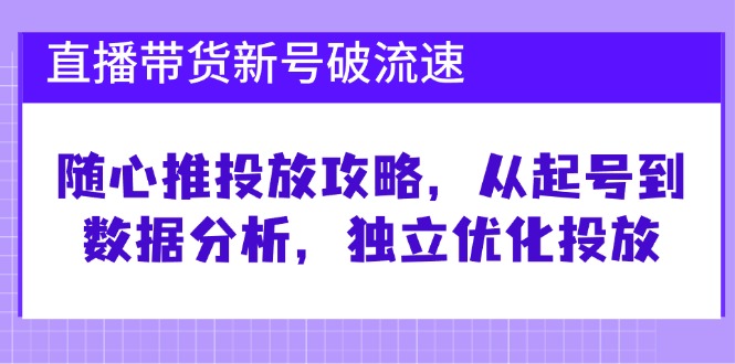 (12942期)直播带货新号破 流速:随心推投放攻略,从起号到数据分析,独立优化投放-解忧云网络