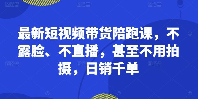最新短视频带货陪跑课,不露脸、不直播,甚至不用拍摄,日销千单-解忧云网络