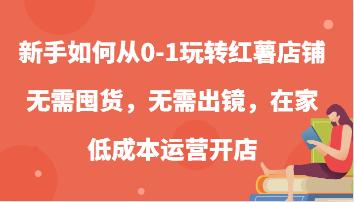 新手如何从0-1玩转红薯店铺,无需囤货,无需出镜,在家低成本运营开店-解忧云网络