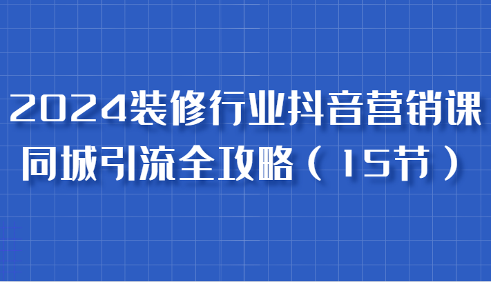 2024装修行业抖音营销课,同城引流全攻略,跟实战家学获客,成为数据驱动的营销专家-解忧云网络