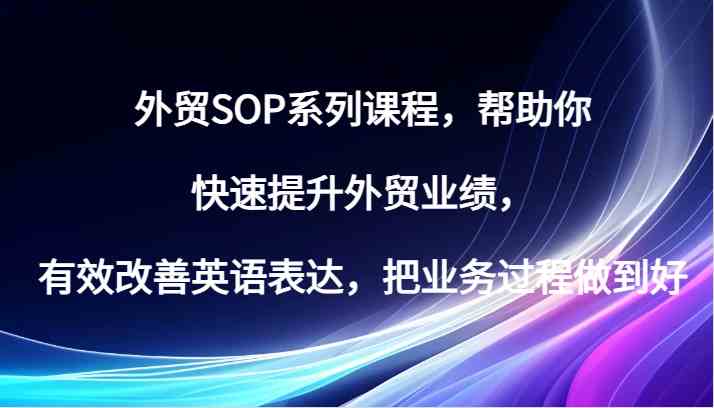 外贸SOP系列课程,帮助你快速提升外贸业绩,有效改善英语表达,把业务过程做到好-解忧云网络