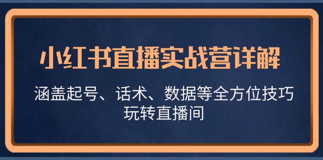 (13018期)小红书直播实战营详解,涵盖起号、话术、数据等全方位技巧,玩转直播间-解忧云网络