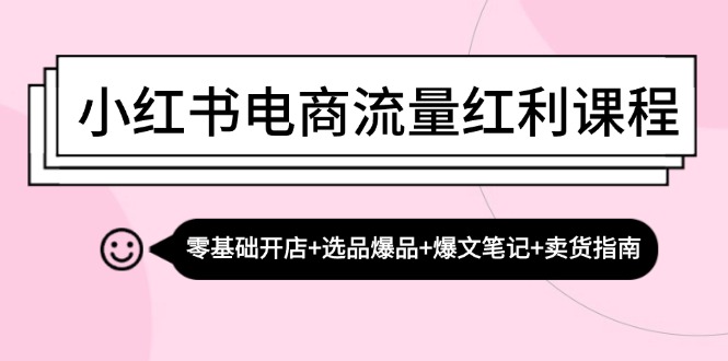 (13026期)小红书电商流量红利课程:零基础开店+选品爆品+爆文笔记+卖货指南-解忧云网络