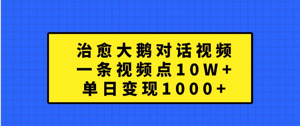 治愈大鹅对话视频,一条视频点赞 10W+,单日变现1000+-解忧云网络