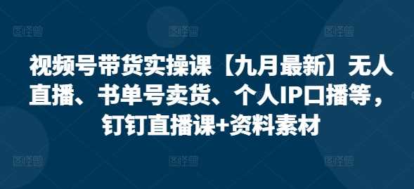 视频号带货实操课【10月最新】无人直播、书单号卖货、个人IP口播等,钉钉直播课+资料素材-解忧云网络