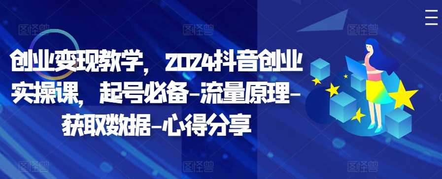 创业变现教学,2024抖音创业实操课,起号必备-流量原理-获取数据-心得分享-解忧云网络