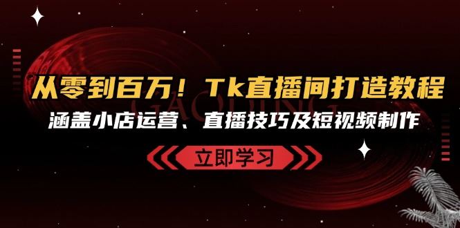 (13098期)从零到百万!Tk直播间打造教程,涵盖小店运营、直播技巧及短视频制作-解忧云网络