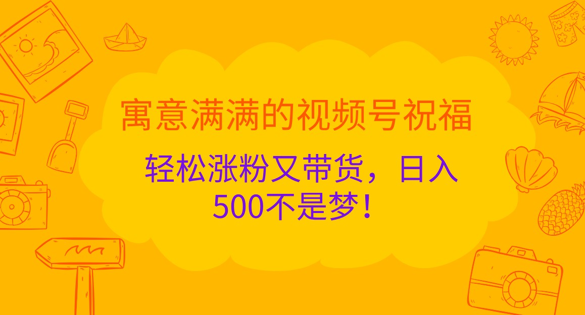 寓意满满的视频号祝福,轻松涨粉又带货,日入500不是梦!-解忧云网络