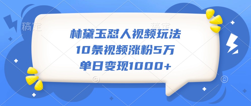 林黛玉怼人视频玩法,10条视频涨粉5万,单日变现1000+-解忧云网络