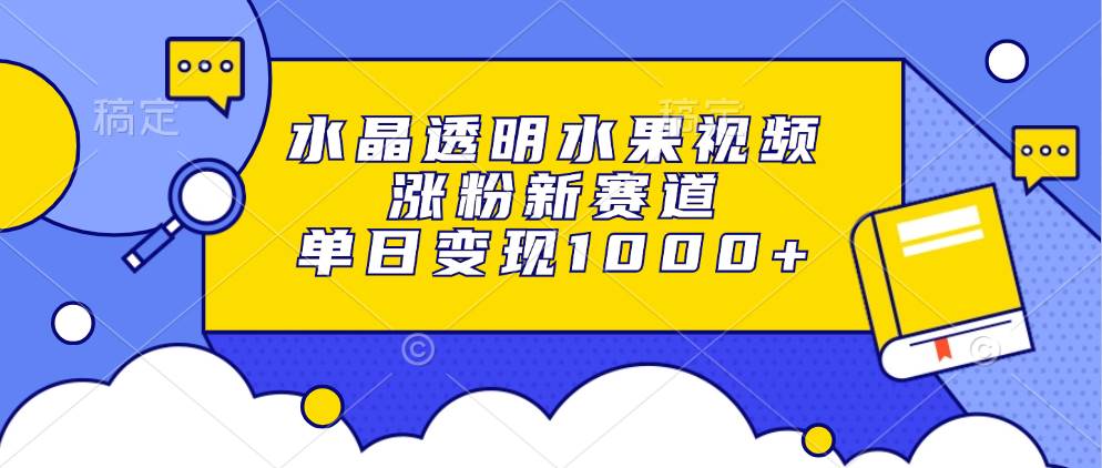 (13163期)水晶透明水果视频,涨粉新赛道,单日变现1000+-解忧云网络