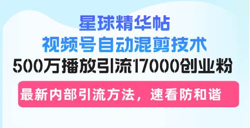 (13168期)星球精华帖视频号自动混剪技术,500万播放引流17000创业粉,最新内部引…-解忧云网络