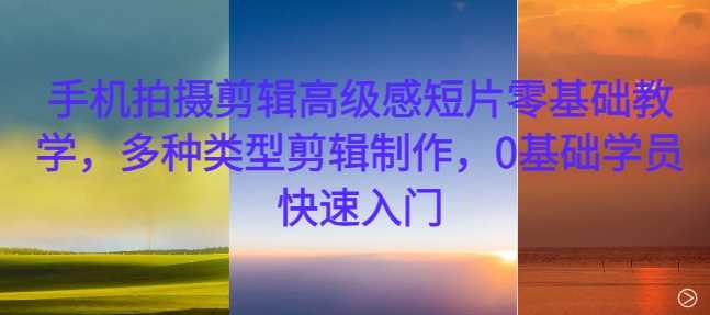 手机拍摄剪辑高级感短片零基础教学,多种类型剪辑制作,0基础学员快速入门-解忧云网络