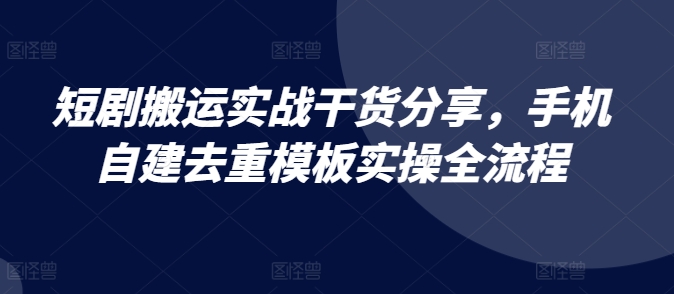 短剧搬运实战干货分享,手机自建去重模板实操全流程-解忧云网络