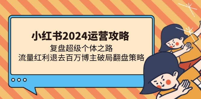 (13194期)小红书2024运营攻略:复盘超级个体之路 流量红利退去百万博主破局翻盘-解忧云网络