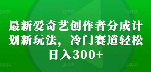 最新爱奇艺创作者分成计划新玩法,冷门赛道轻松日入300+【揭秘】-解忧云网络