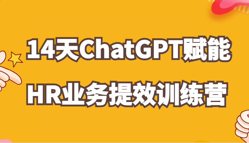 ChatGPT赋能HR业务提效14天训练营,从小白到应用高手在HR工作中灵活应用-解忧云网络