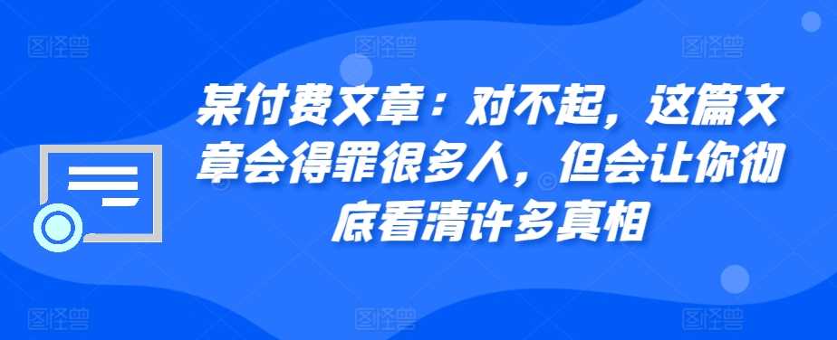 某付费文章:对不起,这篇文章会得罪很多人,但会让你彻底看清许多真相-解忧云网络