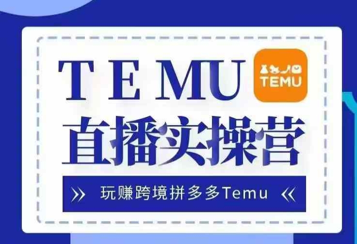 Temu直播实战营,玩赚跨境拼多多Temu,国内电商卷就出海赚美金-解忧云网络