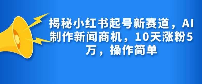 揭秘小红书起号新赛道,AI制作新闻商机,10天涨粉1万,操作简单-解忧云网络