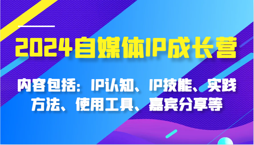 2024自媒体IP成长营,内容包括:IP认知、IP技能、实践方法、使用工具、嘉宾分享等-解忧云网络