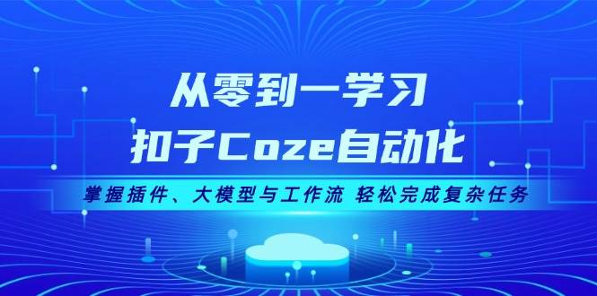从零到一学习扣子Coze自动化,掌握插件、大模型与工作流 轻松完成复杂任务-解忧云网络