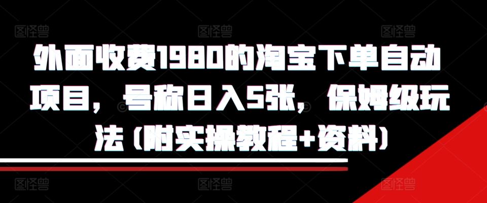 外面收费1980的淘宝下单自动项目,号称日入5张,保姆级玩法(附实操教程+资料)【揭秘】-解忧云网络