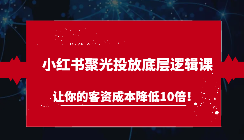 小红书聚光投放底层逻辑课,让你的客资成本降低10倍!-解忧云网络