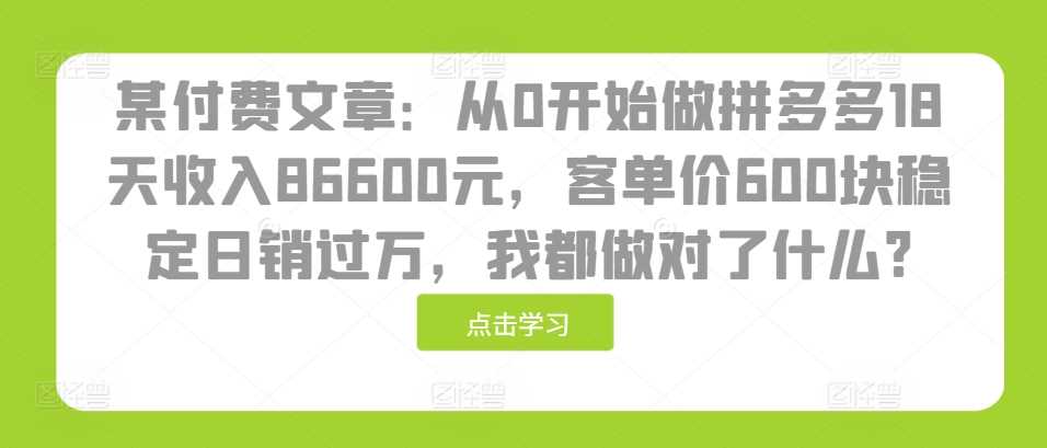 某付费文章:从0开始做拼多多18天收入86600元,客单价600块稳定日销过万,我都做对了什么?-解忧云网络