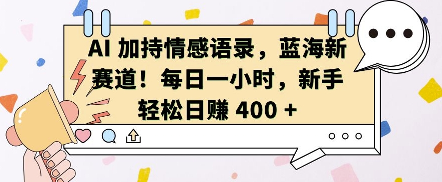 AI 加持情感语录,蓝海新赛道,每日一小时,新手轻松日入 400【揭秘】-解忧云网络