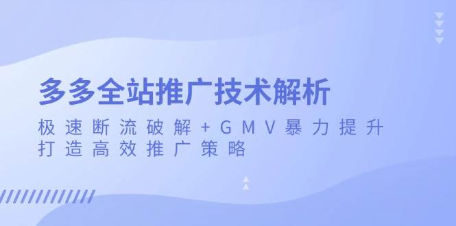 (13417期)多多全站推广技术解析:极速断流破解+GMV暴力提升,打造高效推广策略-解忧云网络