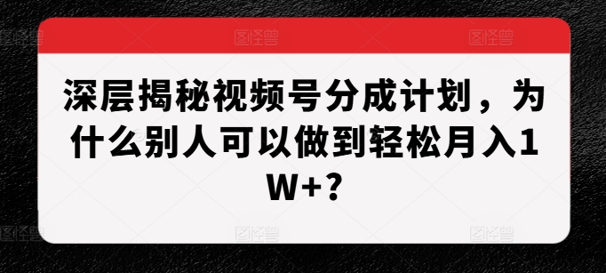 深层揭秘视频号分成计划,为什么别人可以做到轻松月入1W+?-解忧云网络