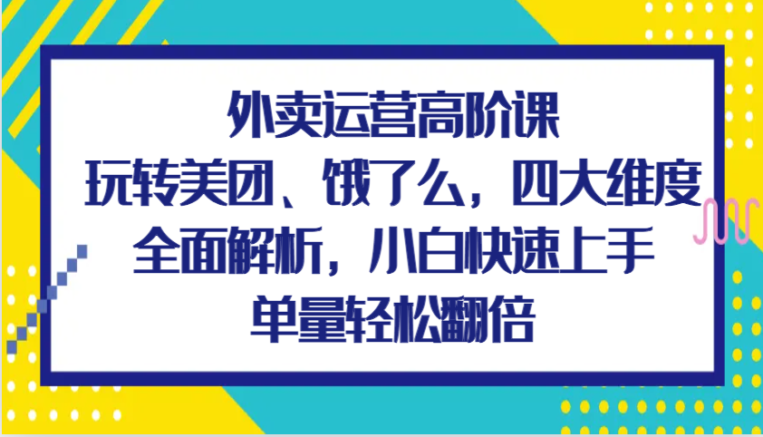 外卖运营高阶课,玩转美团、饿了么,四大维度全面解析,小白快速上手,单量轻松翻倍-解忧云网络