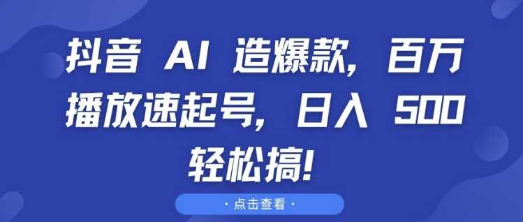 抖音 AI 造爆款,百万播放速起号,日入5张 轻松搞【揭秘】-解忧云网络