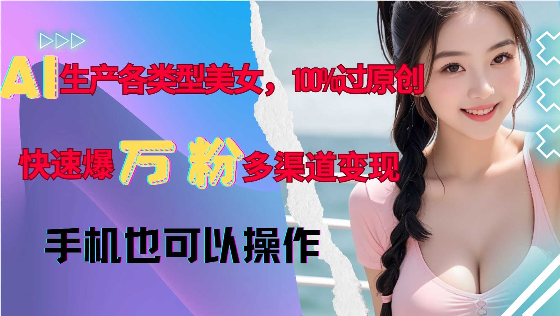 AI生产各类型美女,100%过原创,快速爆万粉,多渠道变现,新手可做-解忧云网络