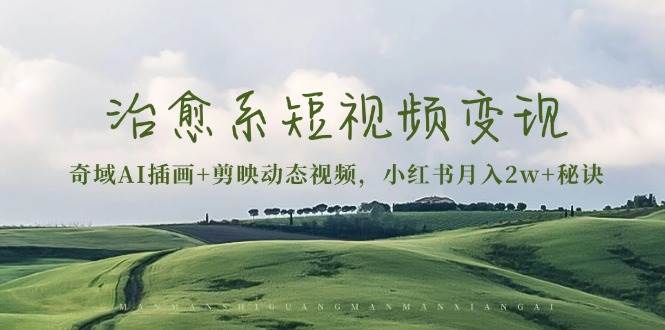 (13441期)治愈系短视频变现:奇域AI插画+剪映动态视频,小红书月入2w+秘诀-解忧云网络