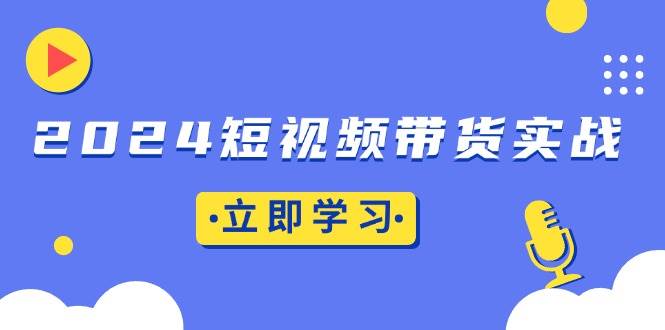(13482期)2024短视频带货实战:底层逻辑+实操技巧,橱窗引流、直播带货-解忧云网络